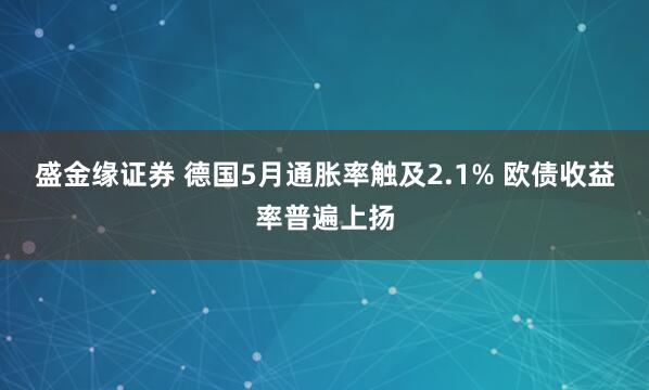 盛金缘证券 德国5月通胀率触及2.1% 欧债收益率普遍上扬