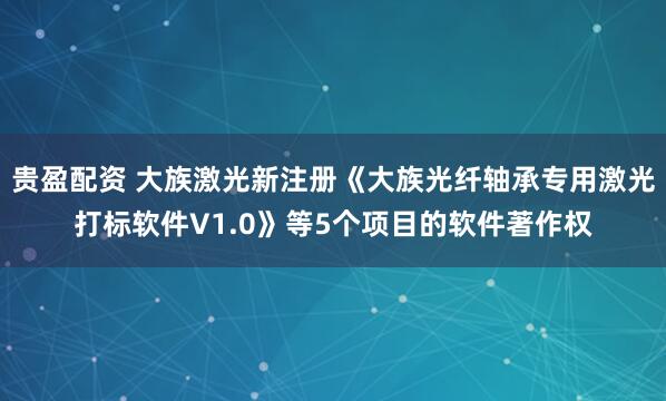 贵盈配资 大族激光新注册《大族光纤轴承专用激光打标软件V1.0》等5个项目的软件著作权