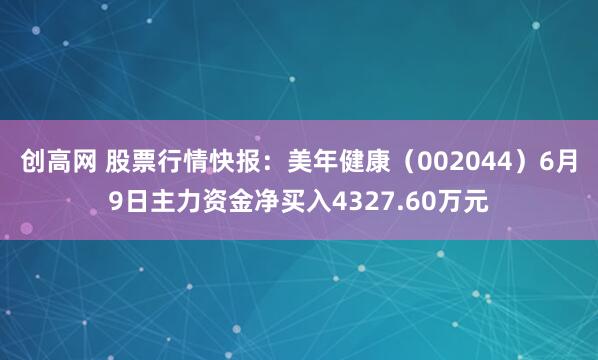 创高网 股票行情快报：美年健康（002044）6月9日主力资金净买入4327.60万元