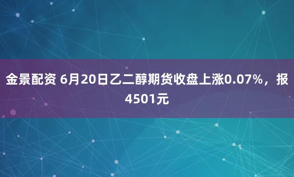 金景配资 6月20日乙二醇期货收盘上涨0.07%，报4501元