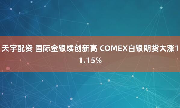 天宇配资 国际金银续创新高 COMEX白银期货大涨11.15%