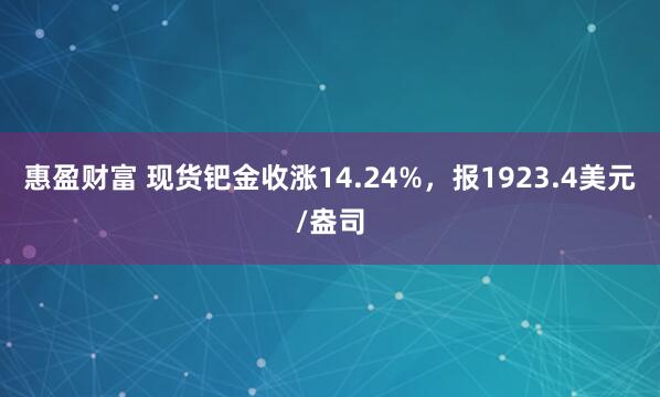 惠盈财富 现货钯金收涨14.24%，报1923.4美元/盎司