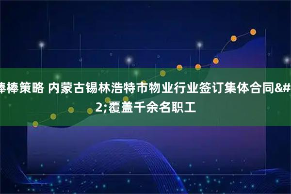 棒棒策略 内蒙古锡林浩特市物业行业签订集体合同 覆盖千余名职工