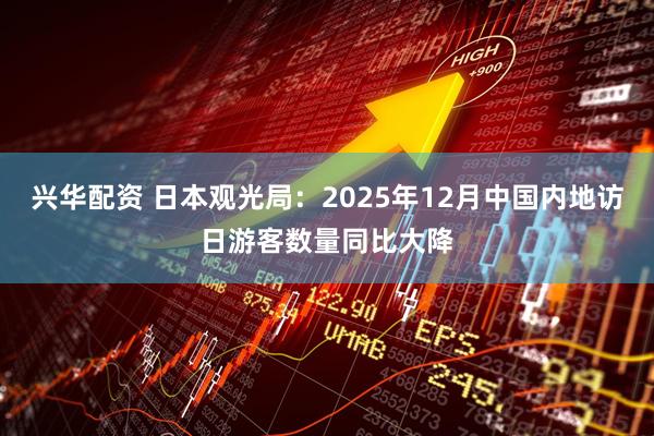 兴华配资 日本观光局：2025年12月中国内地访日游客数量同比大降
