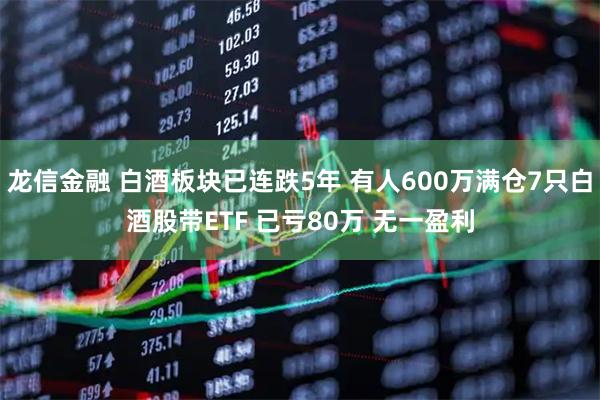 龙信金融 白酒板块已连跌5年 有人600万满仓7只白酒股带ETF 已亏80万 无一盈利