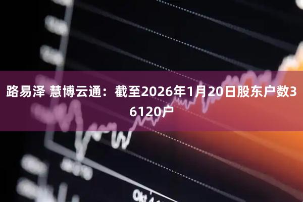 路易泽 慧博云通：截至2026年1月20日股东户数36120户