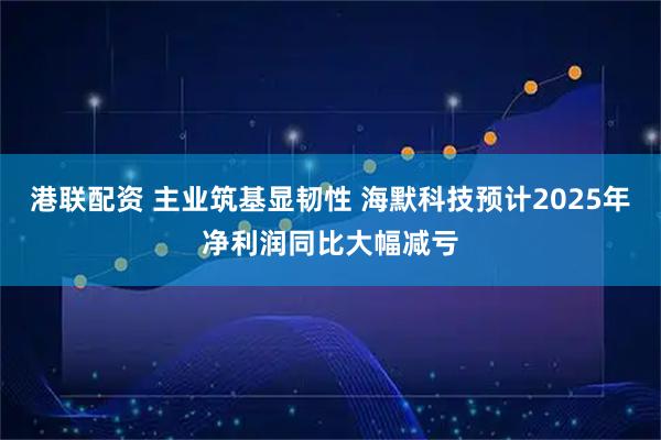 港联配资 主业筑基显韧性 海默科技预计2025年净利润同比大幅减亏