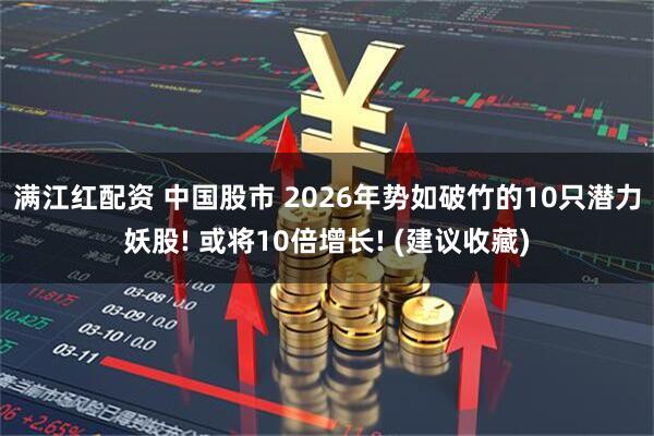 满江红配资 中国股市 2026年势如破竹的10只潜力妖股! 或将10倍增长! (建议收藏)