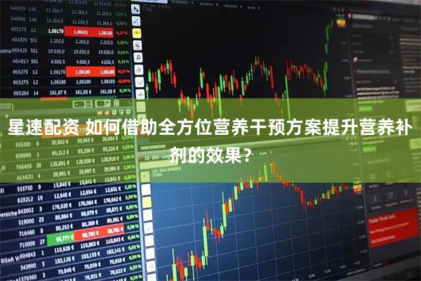 星速配资 如何借助全方位营养干预方案提升营养补剂的效果？