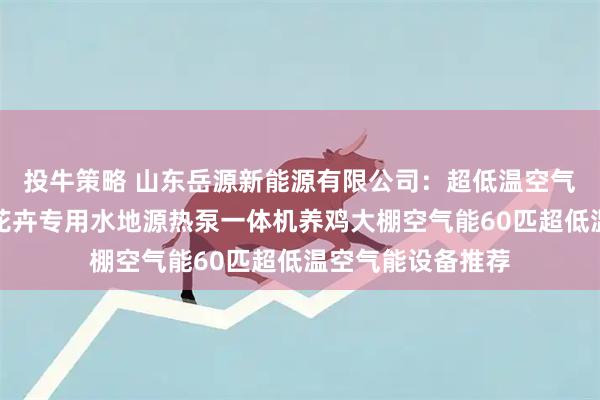 投牛策略 山东岳源新能源有限公司：超低温空气源热泵水源热泵花卉专用水地源热泵一体机养鸡大棚空气能60匹超低温空气能设备推荐