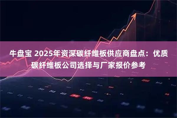 牛盘宝 2025年资深碳纤维板供应商盘点：优质碳纤维板公司选择与厂家报价参考