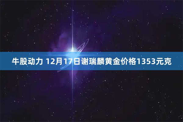 牛股动力 12月17日谢瑞麟黄金价格1353元克