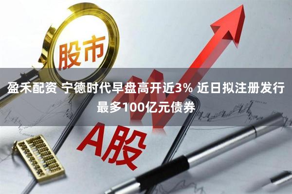 盈禾配资 宁德时代早盘高开近3% 近日拟注册发行最多100亿元债券