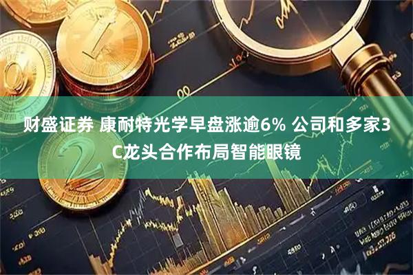 财盛证券 康耐特光学早盘涨逾6% 公司和多家3C龙头合作布局智能眼镜