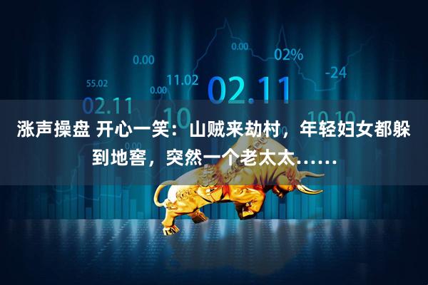 涨声操盘 开心一笑：山贼来劫村，年轻妇女都躲到地窖，突然一个老太太……