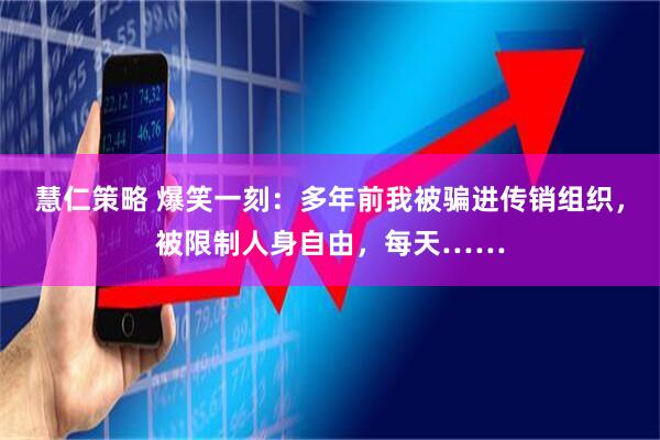 慧仁策略 爆笑一刻：多年前我被骗进传销组织，被限制人身自由，每天……