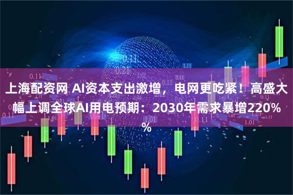 上海配资网 AI资本支出激增，电网更吃紧！高盛大幅上调全球AI用电预期：2030年需求暴增220%
