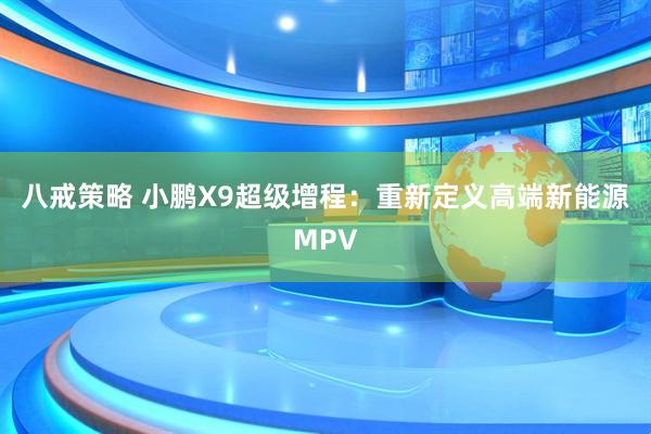 八戒策略 小鹏X9超级增程：重新定义高端新能源MPV