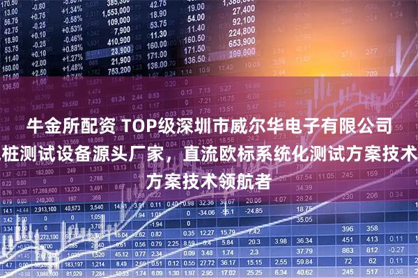 牛金所配资 TOP级深圳市威尔华电子有限公司：充电桩测试设备源头厂家，直流欧标系统化测试方案技术领航者