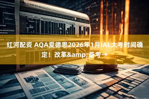 红河配资 AQA爱德思2026年1月IAL大考时间确定！改革&备考→