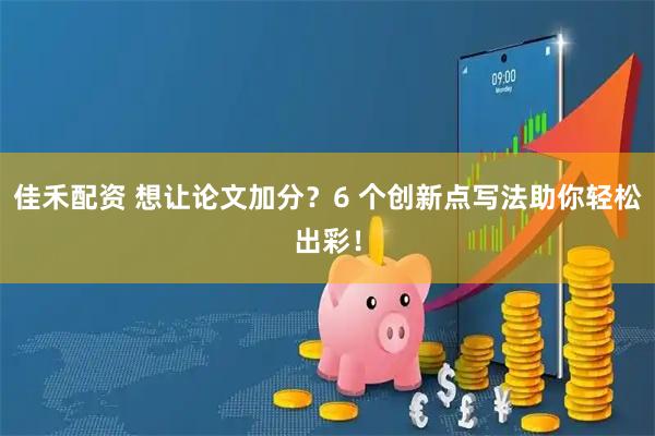 佳禾配资 想让论文加分？6 个创新点写法助你轻松出彩！