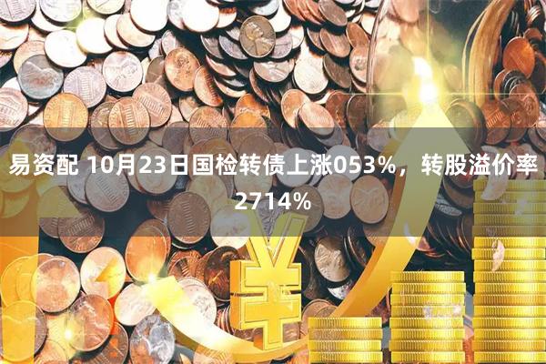 易资配 10月23日国检转债上涨053%，转股溢价率2714%