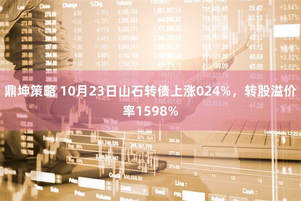 鼎坤策略 10月23日山石转债上涨024%，转股溢价率1598%