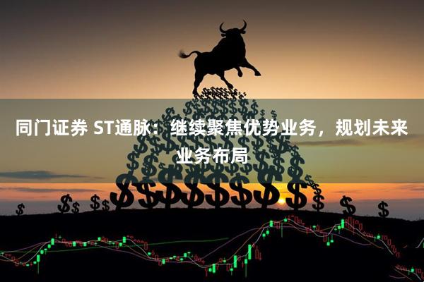 同门证券 ST通脉：继续聚焦优势业务，规划未来业务布局