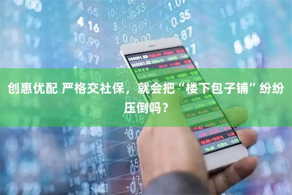创惠优配 严格交社保，就会把“楼下包子铺”纷纷压倒吗？