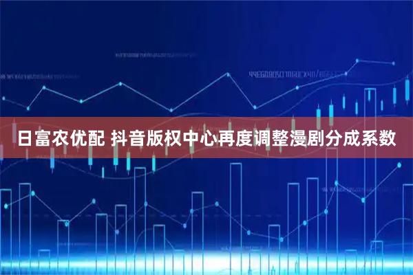 日富农优配 抖音版权中心再度调整漫剧分成系数