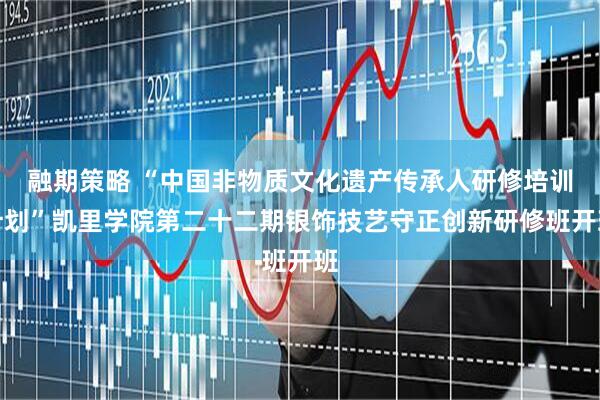 融期策略 “中国非物质文化遗产传承人研修培训计划”凯里学院第二十二期银饰技艺守正创新研修班开班