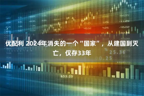优配利 2024年消失的一个“国家”，从建国到灭亡，仅存33年